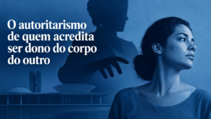 O autoritarismo de quem acredita ser dono do corpo do outro